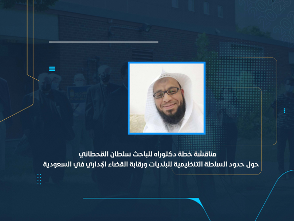 مناقشة خطة دكتوراه للباحث سلطان القحطاني حول حدود السلطة التنظيمية للبلديات ورقابة القضاء الإداري في السعودية